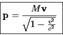 \begin{displaymath}\fbox{$\displaystyle
{\bf p}={{M{\bf v}}\over{\sqrt{1-{{v^2}\over{c^2}}}}}
$ }
\end{displaymath}