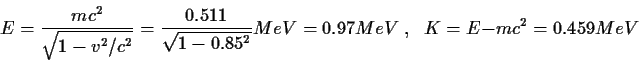 \begin{displaymath}E={{mc^2}\over{\sqrt{1-v^2/c^2}}}={0.511\over{\sqrt{1-0.85^2}}} MeV = 0.97 MeV \;,\;\;
K=E-mc^2=0.459 MeV
\end{displaymath}