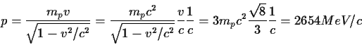 \begin{displaymath}p={{m_pv}\over{\sqrt{1-v^2/c^2}}}={{m_pc^2}\over{\sqrt{1-v^2/...
... c}{1\over c}=
3m_pc^2{\sqrt{8}\over 3}{1\over c}=2654 MeV/c
\end{displaymath}