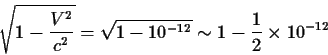 \begin{displaymath}\sqrt{1-{{V^2}\over{c^2}}}=\sqrt{1-10^{-12}}\sim 1-{1\over 2}\times 10^{-12}
\end{displaymath}